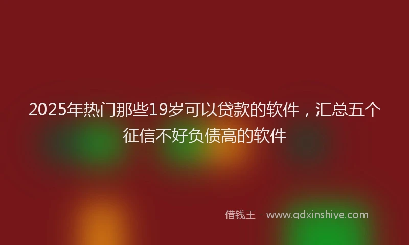 2025年热门那些19岁可以贷款的软件，汇总五个征信不好负债高的软件