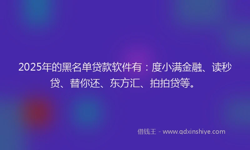 2025年的黑名单贷款软件有：度小满金融、读秒贷、替你还、东方汇、拍拍贷等。