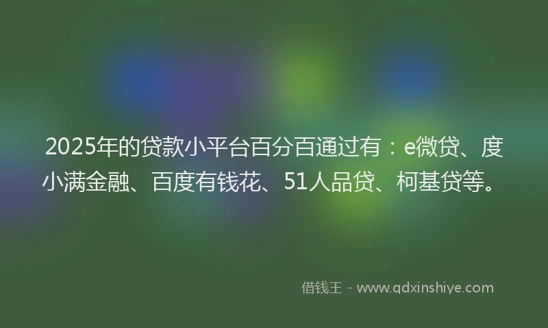 2025年的贷款小平台百分百通过有：e微贷、度小满金融、百度有钱花、51人品贷、柯基贷等。