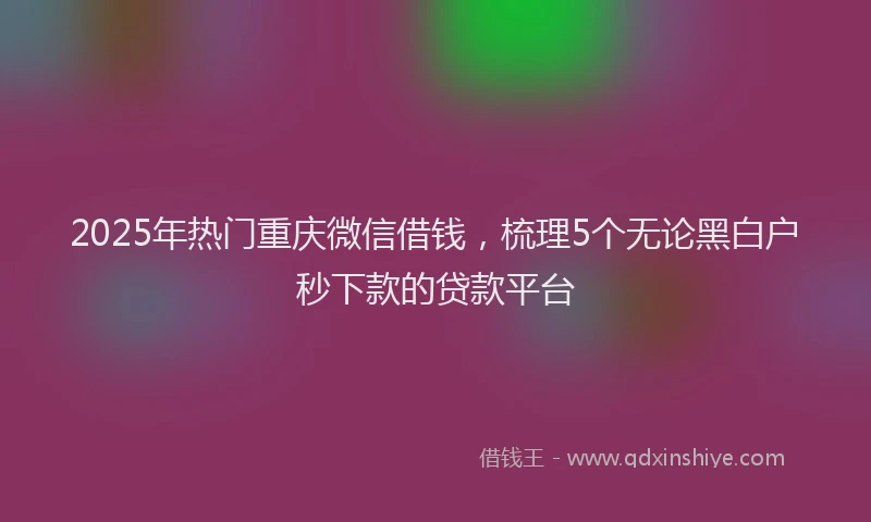 2025年热门重庆微信借钱，梳理5个无论黑白户秒下款的贷款平台