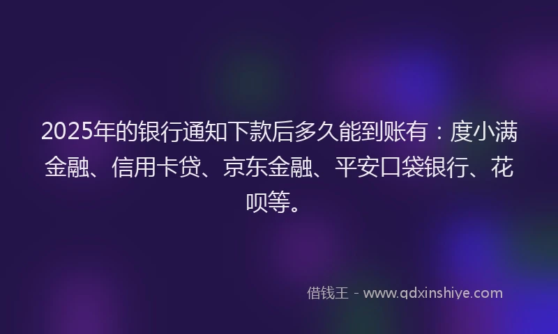 2025年的银行通知下款后多久能到账有：度小满金融、信用卡贷、京东金融、平安口袋银行、花呗等。