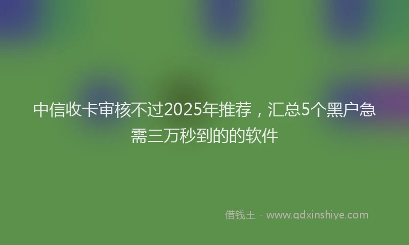 中信收卡审核不过2025年推荐，汇总5个黑户急需三万秒到的的软件
