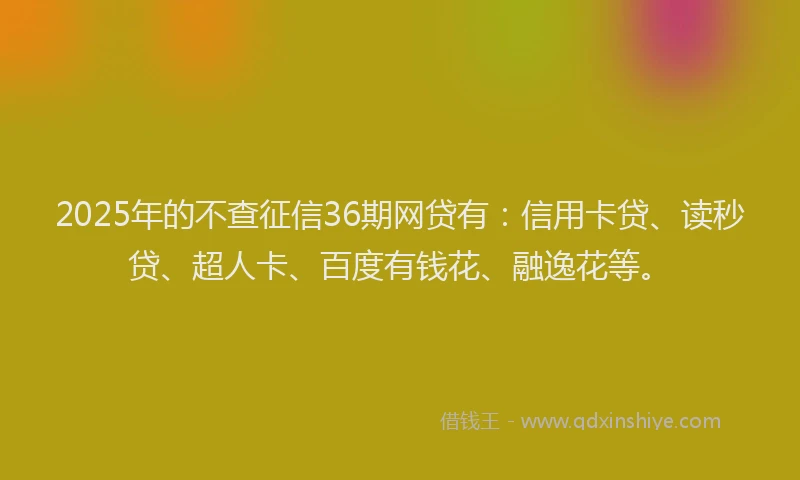 2025年的不查征信36期网贷有：信用卡贷、读秒贷、超人卡、百度有钱花、融逸花等。