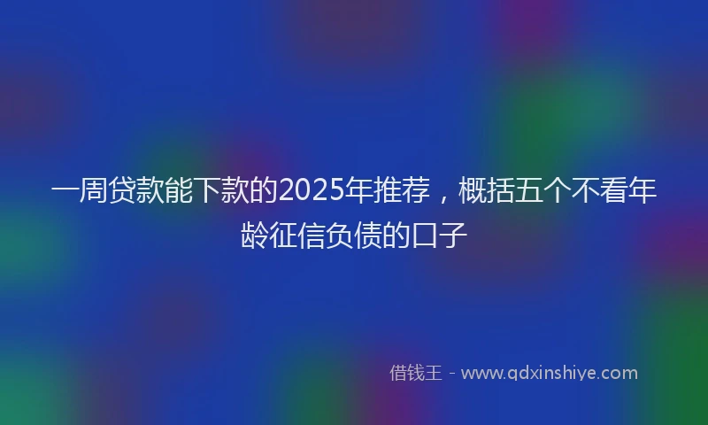 一周贷款能下款的2025年推荐，概括五个不看年龄征信负债的口子