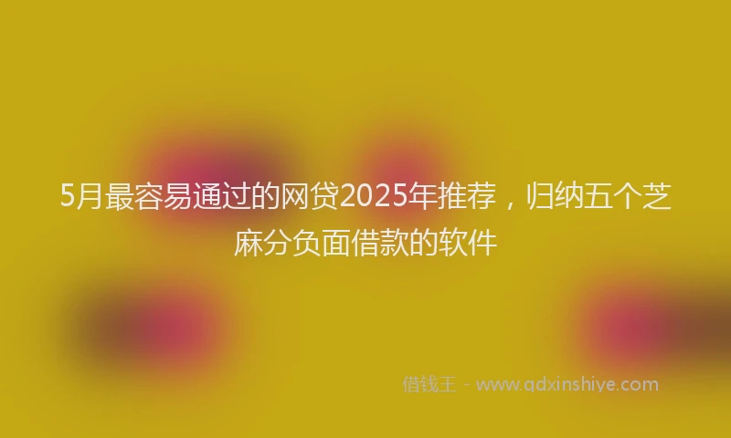 5月最容易通过的网贷2025年推荐，归纳五个芝麻分负面借款的软件