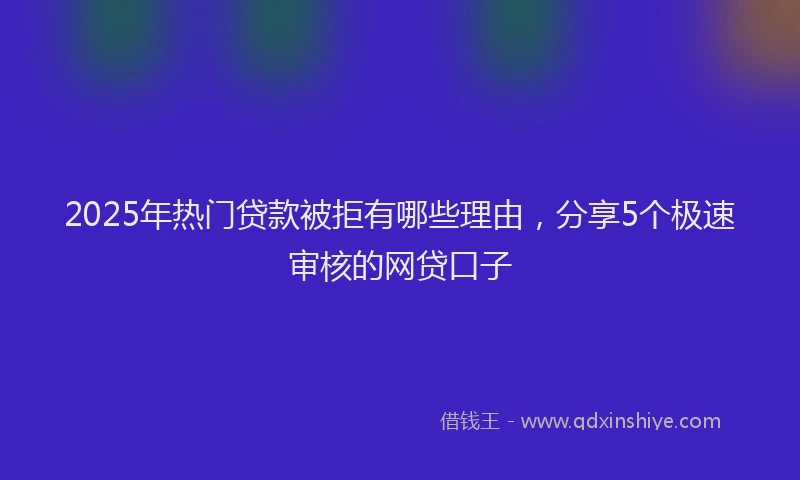 2025年热门贷款被拒有哪些理由，分享5个极速审核的网贷口子