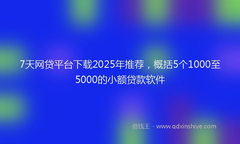 7天网贷平台下载2025年推荐，概括5个1000至5000的小额贷款软件
