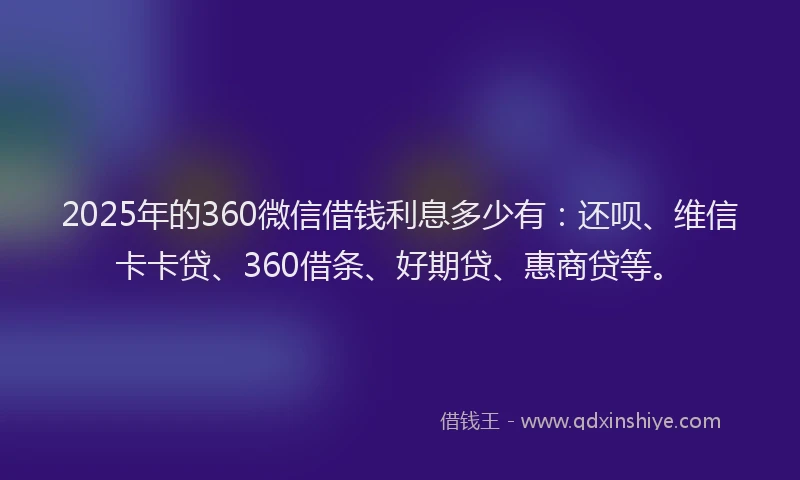 2025年的360微信借钱利息多少有：还呗、维信卡卡贷、360借条、好期贷、惠商贷等。