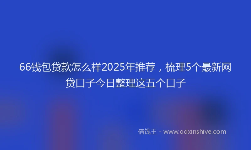 66钱包贷款怎么样2025年推荐，梳理5个最新网贷口子今日整理这五个口子