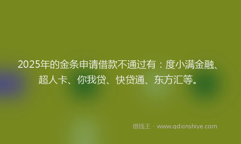 2025年的金条申请借款不通过有：度小满金融、超人卡、你我贷、快贷通、东方汇等。