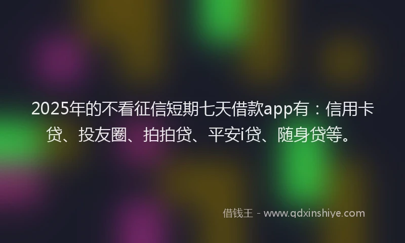 2025年的不看征信短期七天借款app有：信用卡贷、投友圈、拍拍贷、平安i贷、随身贷等。