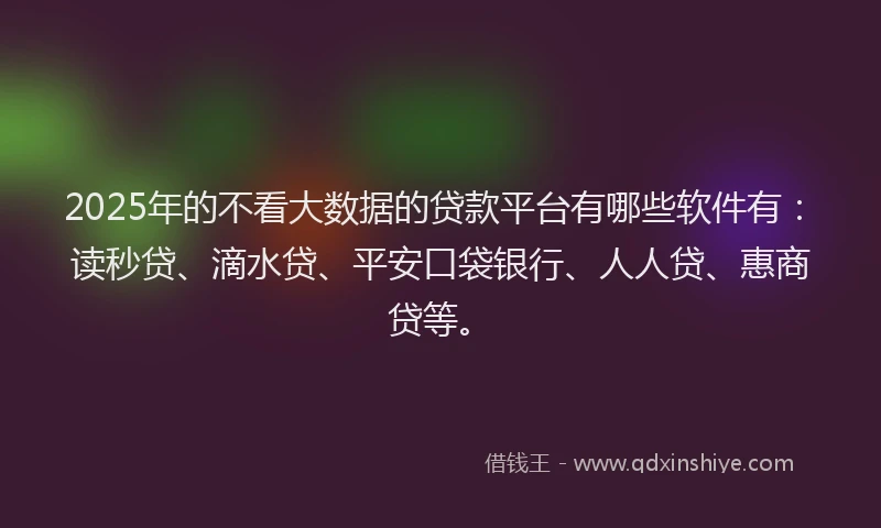2025年的不看大数据的贷款平台有哪些软件有：读秒贷、滴水贷、平安口袋银行、人人贷、惠商贷等。