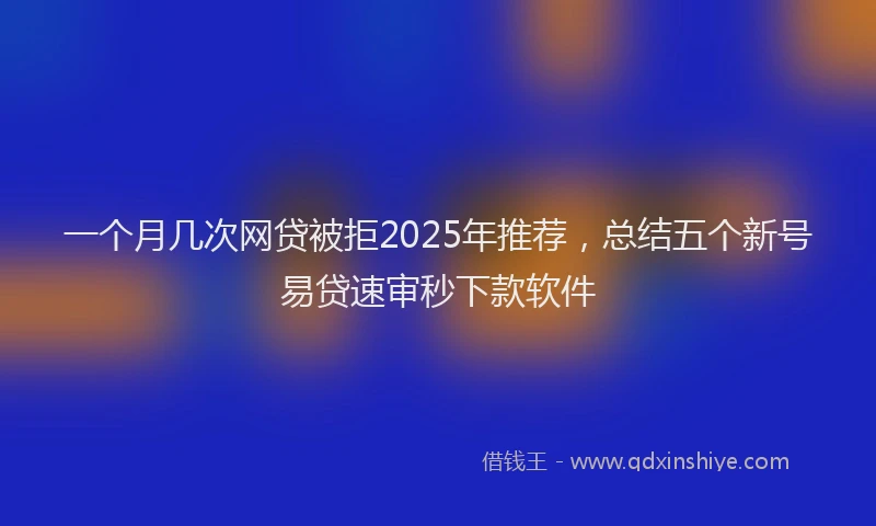 一个月几次网贷被拒2025年推荐，总结五个新号易贷速审秒下款软件
