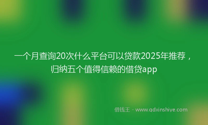 一个月查询20次什么平台可以贷款2025年推荐，归纳五个值得信赖的借贷app