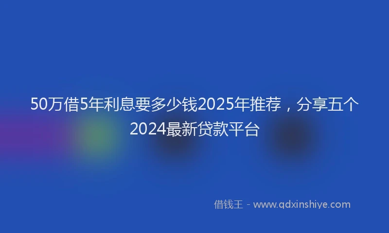 50万借5年利息要多少钱2025年推荐，分享五个2024最新贷款平台