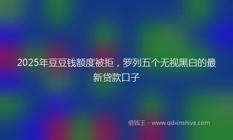2025年豆豆钱额度被拒，罗列五个无视黑白的最新贷款口子