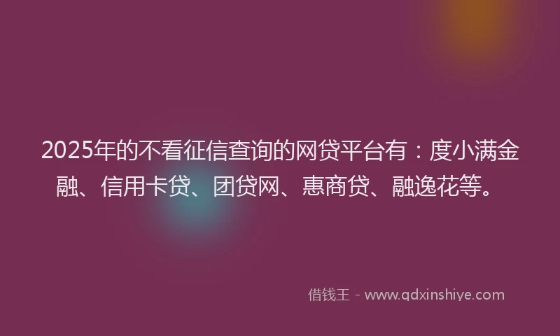 2025年的不看征信查询的网贷平台有：度小满金融、信用卡贷、团贷网、惠商贷、融逸花等。