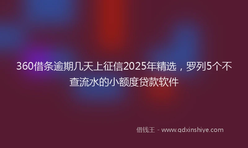 360借条逾期几天上征信2025年精选，罗列5个不查流水的小额度贷款软件
