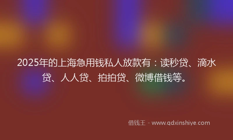 2025年的上海急用钱私人放款有：读秒贷、滴水贷、人人贷、拍拍贷、微博借钱等。