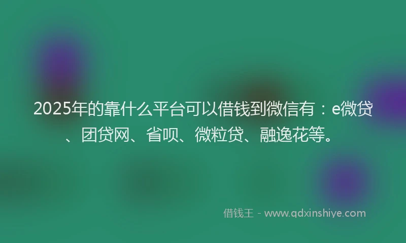 2025年的靠什么平台可以借钱到微信有：e微贷、团贷网、省呗、微粒贷、融逸花等。