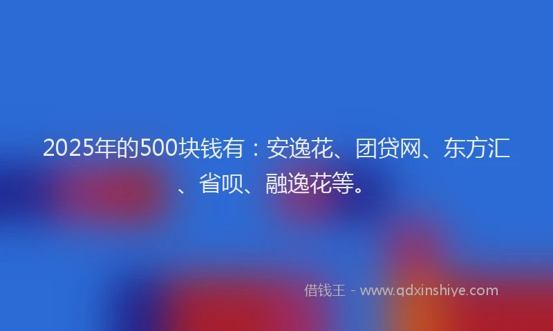 2025年的500块钱有：安逸花、团贷网、东方汇、省呗、融逸花等。