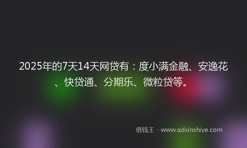 2025年的7天14天网贷有：度小满金融、安逸花、快贷通、分期乐、微粒贷等。