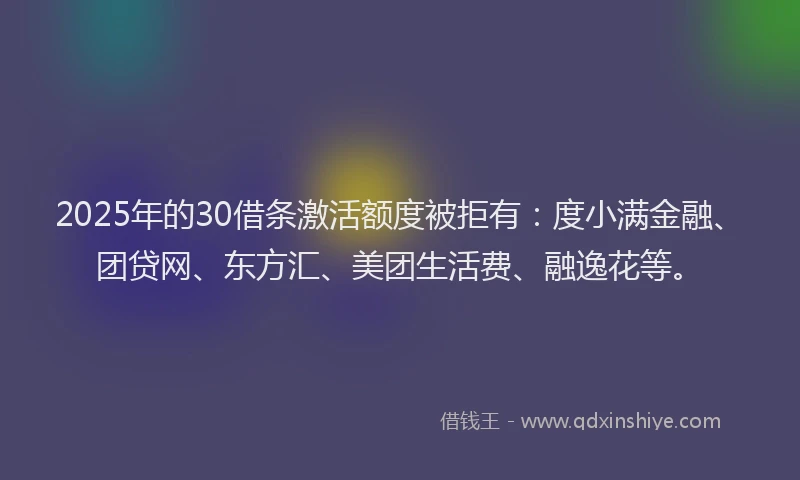 2025年的30借条激活额度被拒有：度小满金融、团贷网、东方汇、美团生活费、融逸花等。