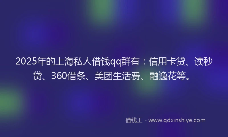 2025年的上海私人借钱qq群有：信用卡贷、读秒贷、360借条、美团生活费、融逸花等。