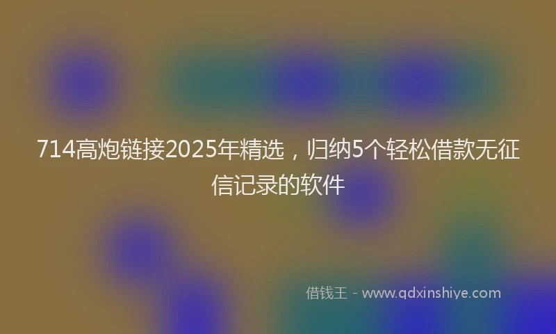 714高炮链接2025年精选，归纳5个轻松借款无征信记录的软件
