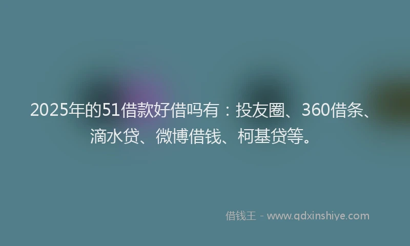 2025年的51借款好借吗有：投友圈、360借条、滴水贷、微博借钱、柯基贷等。