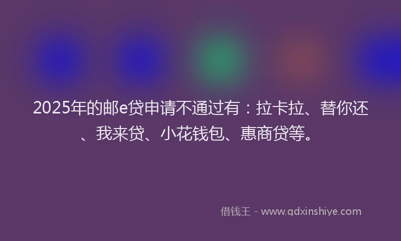 2025年的邮e贷申请不通过有：拉卡拉、替你还、我来贷、小花钱包、惠商贷等。