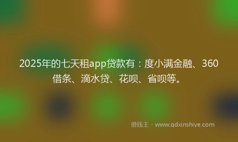 2025年的七天租app贷款有：度小满金融、360借条、滴水贷、花呗、省呗等。