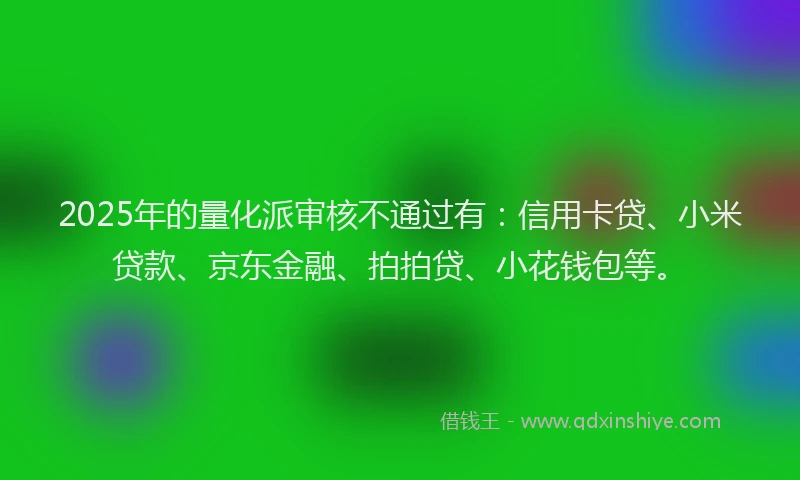 2025年的量化派审核不通过有：信用卡贷、小米贷款、京东金融、拍拍贷、小花钱包等。