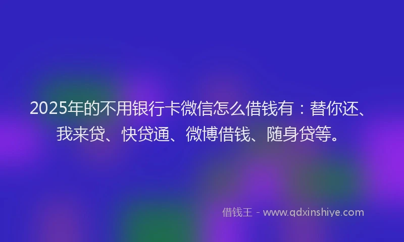 2025年的不用银行卡微信怎么借钱有：替你还、我来贷、快贷通、微博借钱、随身贷等。