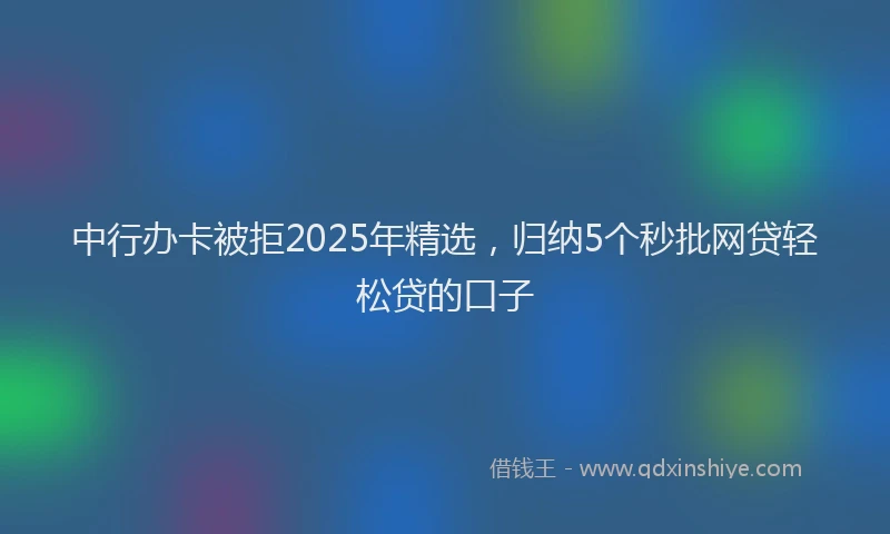 中行办卡被拒2025年精选，归纳5个秒批网贷轻松贷的口子