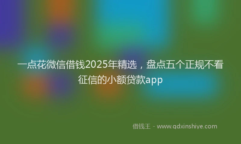 一点花微信借钱2025年精选，盘点五个正规不看征信的小额贷款app
