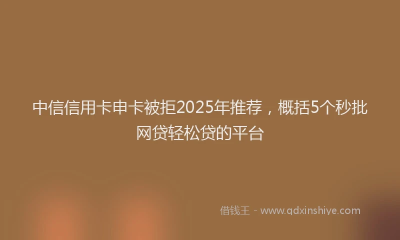 中信信用卡申卡被拒2025年推荐，概括5个秒批网贷轻松贷的平台