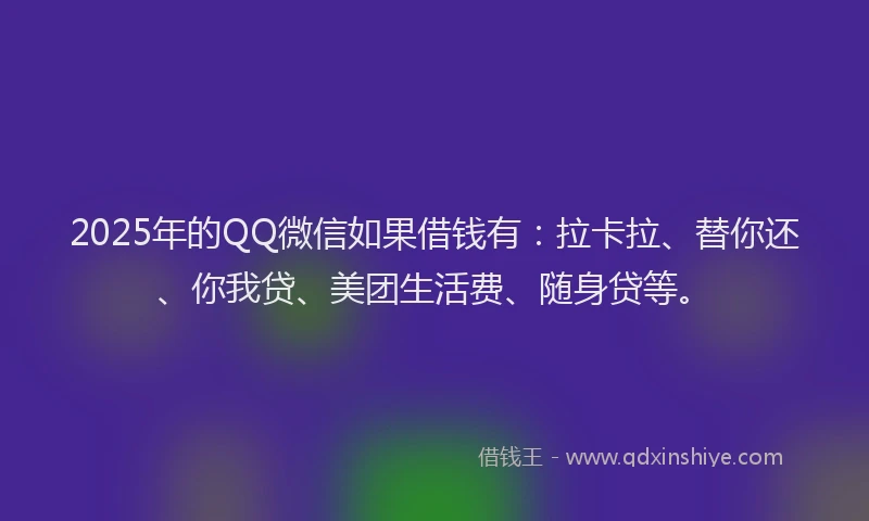 2025年的QQ微信如果借钱有:拉卡拉、替你还、你我贷、美团生活费、随身贷等。