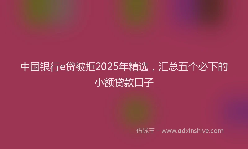 中国银行e贷被拒2025年精选，汇总五个必下的小额贷款口子