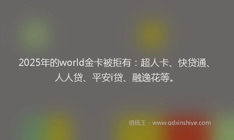 2025年的world金卡被拒有：超人卡、快贷通、人人贷、平安i贷、融逸花等。