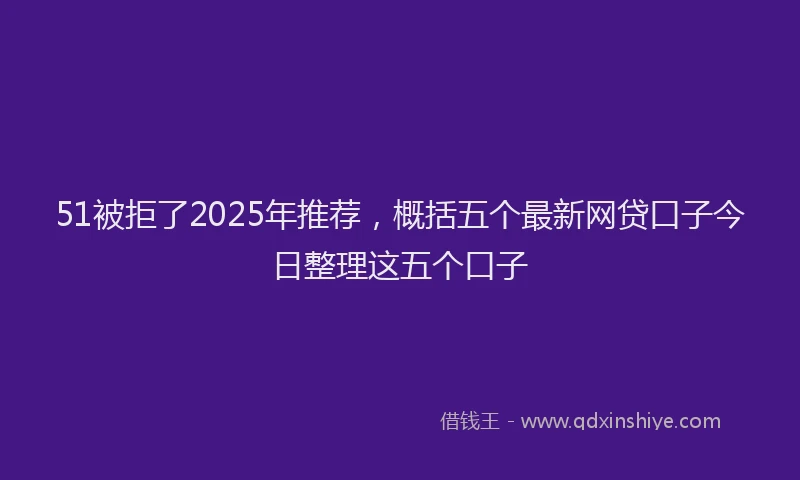 51被拒了2025年推荐，概括五个最新网贷口子今日整理这五个口子