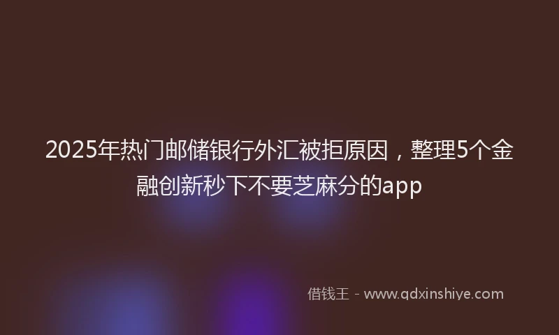 2025年热门邮储银行外汇被拒原因，整理5个金融创新秒下不要芝麻分的app