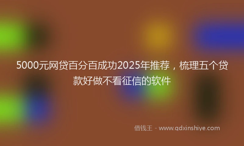 5000元网贷百分百成功2025年推荐，梳理五个贷款好做不看征信的软件