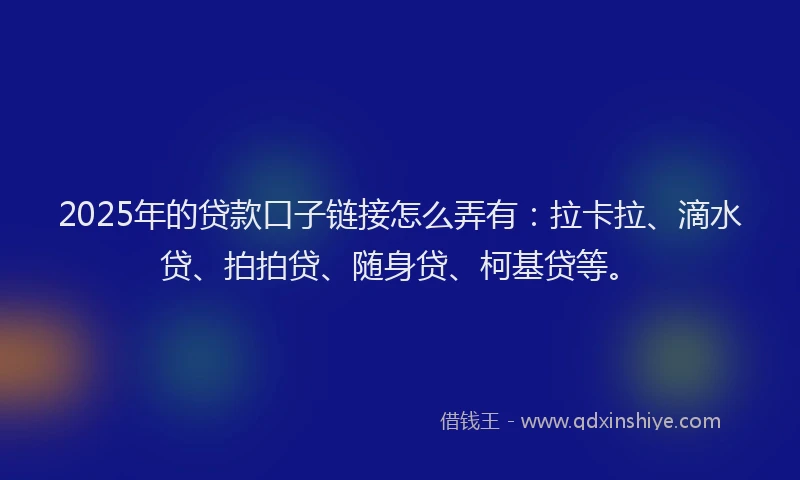 2025年的贷款口子链接怎么弄有：拉卡拉、滴水贷、拍拍贷、随身贷、柯基贷等。