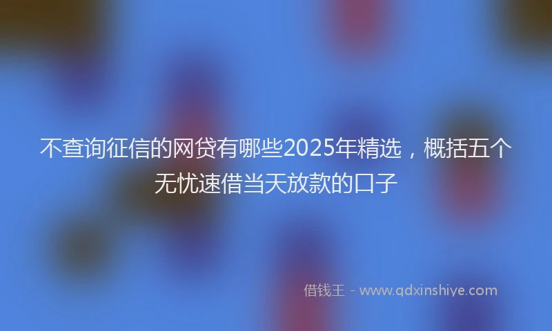 不查询征信的网贷有哪些2025年精选，概括五个无忧速借当天放款的口子