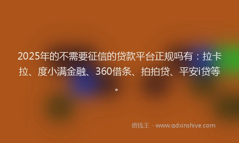2025年的不需要征信的贷款平台正规吗有：拉卡拉、度小满金融、360借条、拍拍贷、平安i贷等。