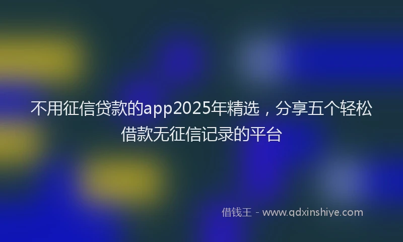 不用征信贷款的app2025年精选，分享五个轻松借款无征信记录的平台