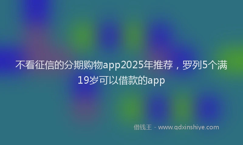 不看征信的分期购物app2025年推荐，罗列5个满19岁可以借款的app