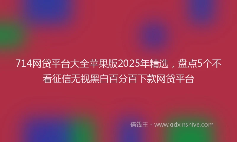 714网贷平台大全苹果版2025年精选，盘点5个不看征信无视黑白百分百下款网贷平台