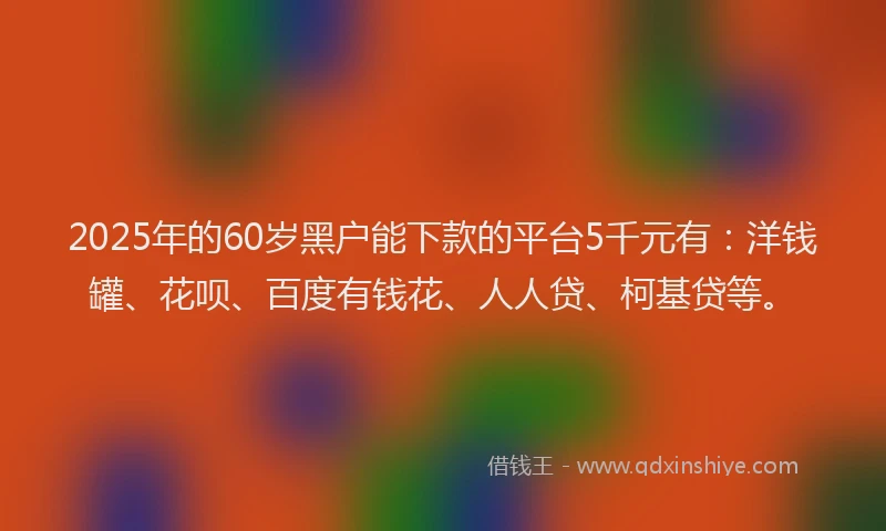 2025年的60岁黑户能下款的平台5千元有：洋钱罐、花呗、百度有钱花、人人贷、柯基贷等。